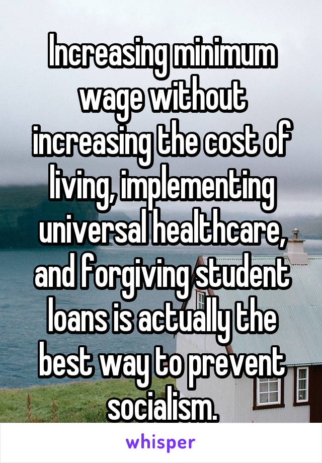 Increasing minimum wage without increasing the cost of living, implementing universal healthcare, and forgiving student loans is actually the best way to prevent socialism.