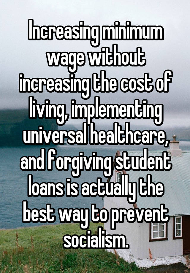 Increasing minimum wage without increasing the cost of living, implementing universal healthcare, and forgiving student loans is actually the best way to prevent socialism.