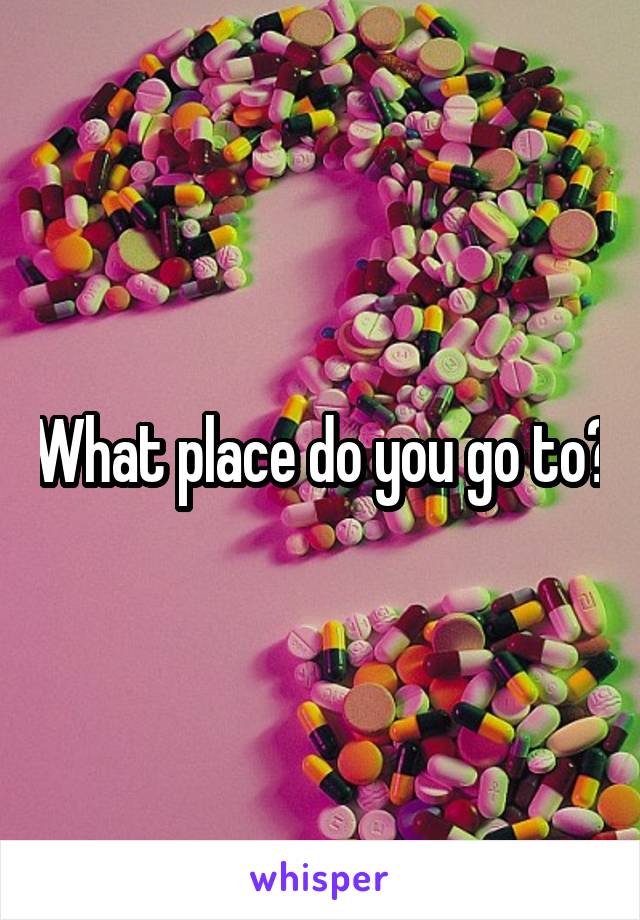What place do you go to?