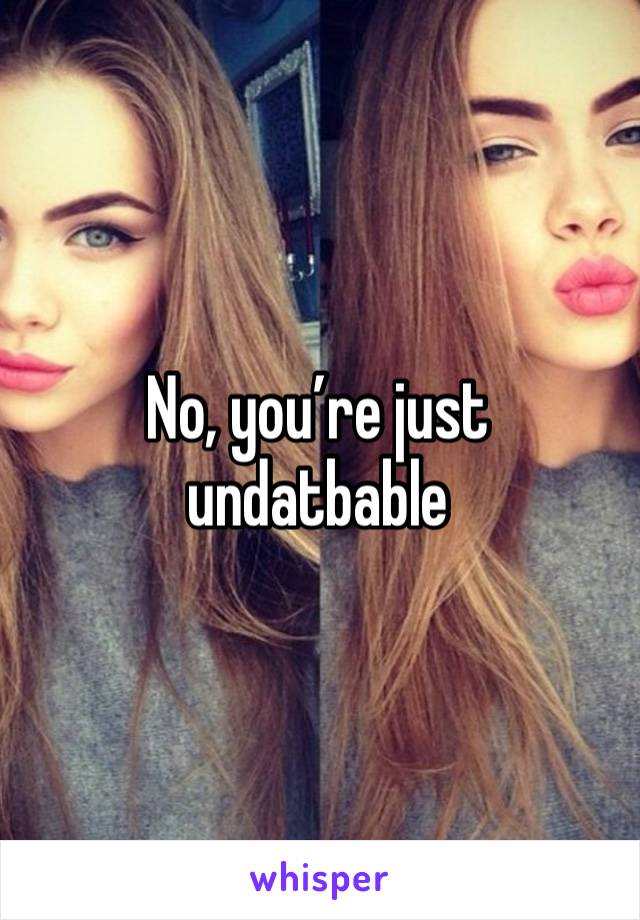 No, you’re just undatbable 