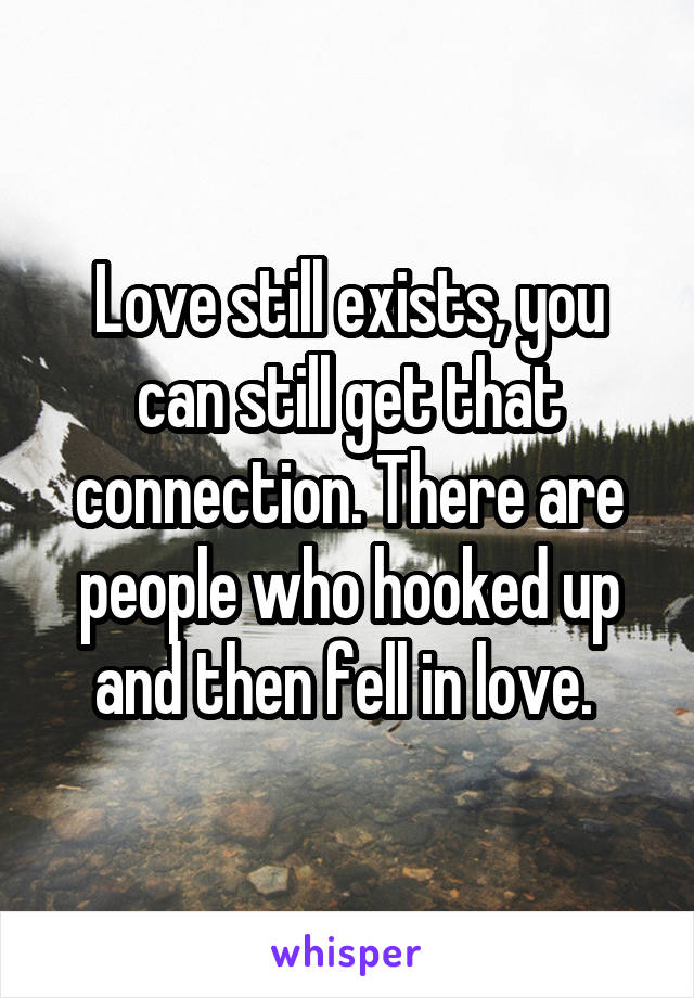 Love still exists, you can still get that connection. There are people who hooked up and then fell in love. 