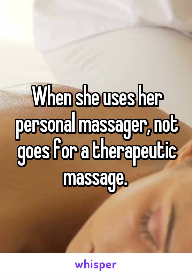 When she uses her personal massager, not goes for a therapeutic massage. 
