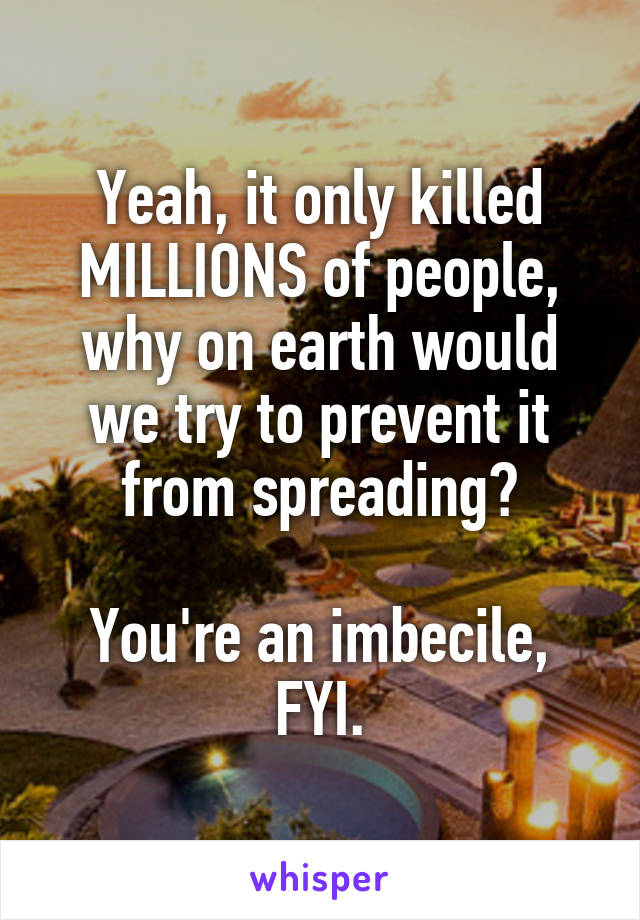 Yeah, it only killed MILLIONS of people, why on earth would we try to prevent it from spreading?

You're an imbecile, FYI.