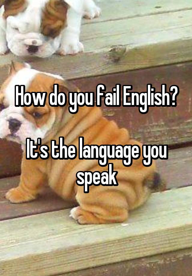 How do you fail English?

It's the language you speak