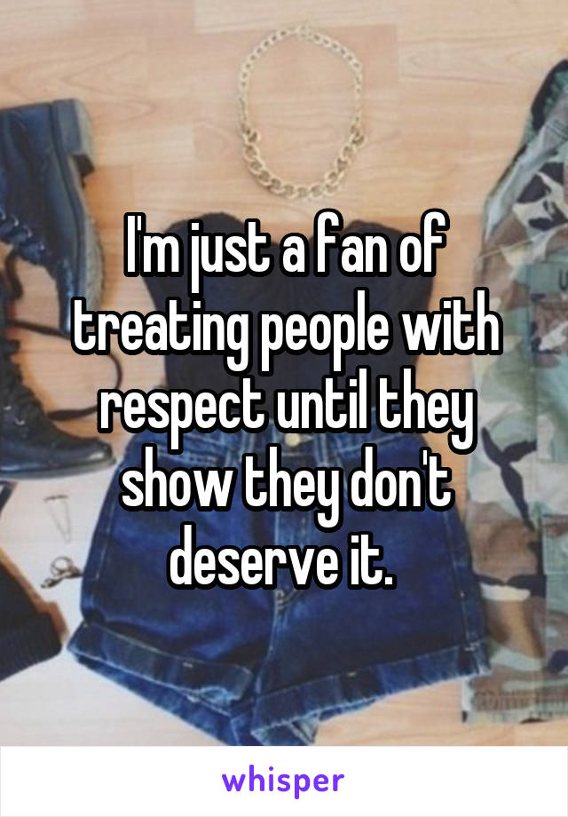 I'm just a fan of treating people with respect until they show they don't deserve it. 
