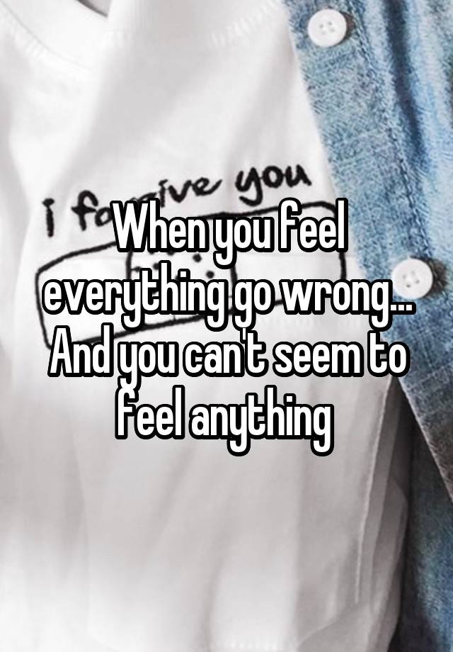 When you feel everything go wrong...
And you can't seem to feel anything 