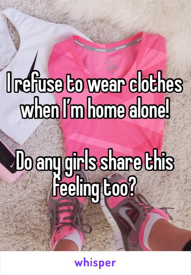 I refuse to wear clothes when I’m home alone! 

Do any girls share this feeling too? 