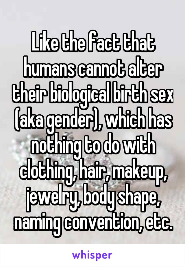 Like the fact that humans cannot alter their biological birth sex (aka gender), which has nothing to do with clothing, hair, makeup, jewelry, body shape, naming convention, etc.