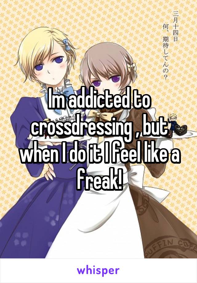 Im addicted to crossdressing , but when I do it I feel like a freak!