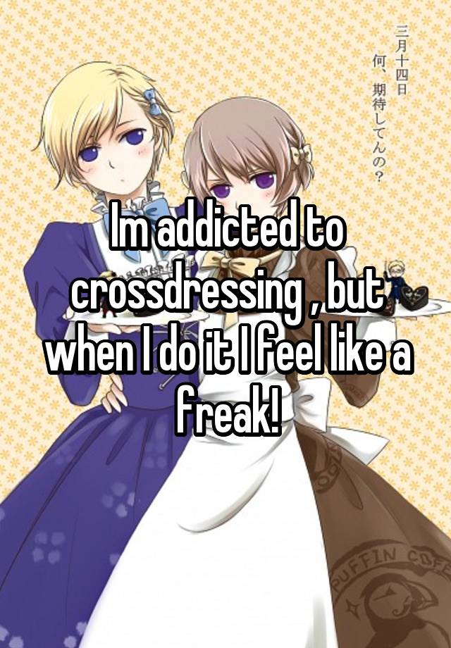 Im addicted to crossdressing , but when I do it I feel like a freak!