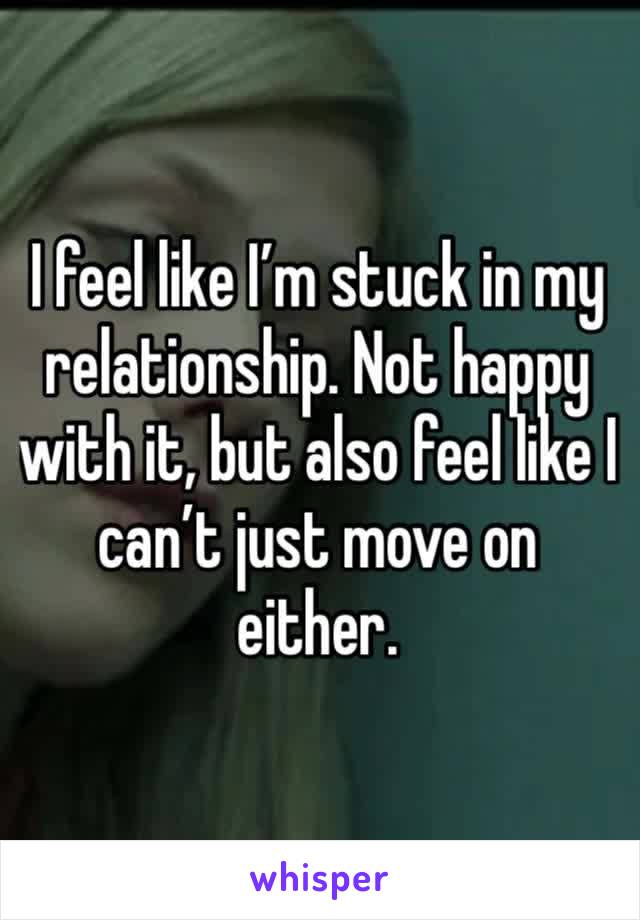 I feel like I’m stuck in my relationship. Not happy with it, but also feel like I can’t just move on either. 