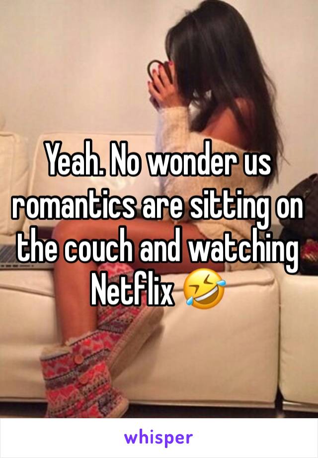 Yeah. No wonder us romantics are sitting on the couch and watching Netflix 🤣