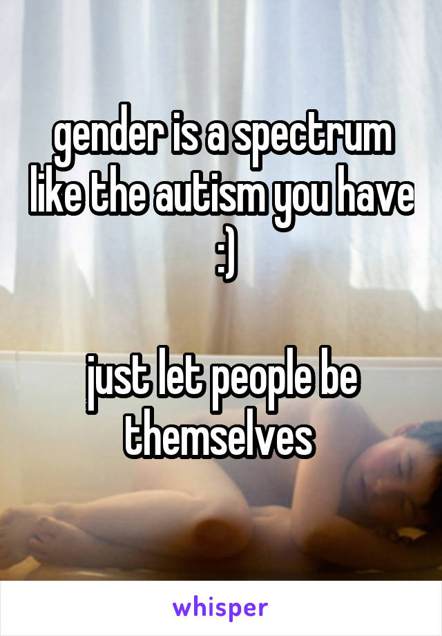 gender is a spectrum like the autism you have
 :)

just let people be themselves 
