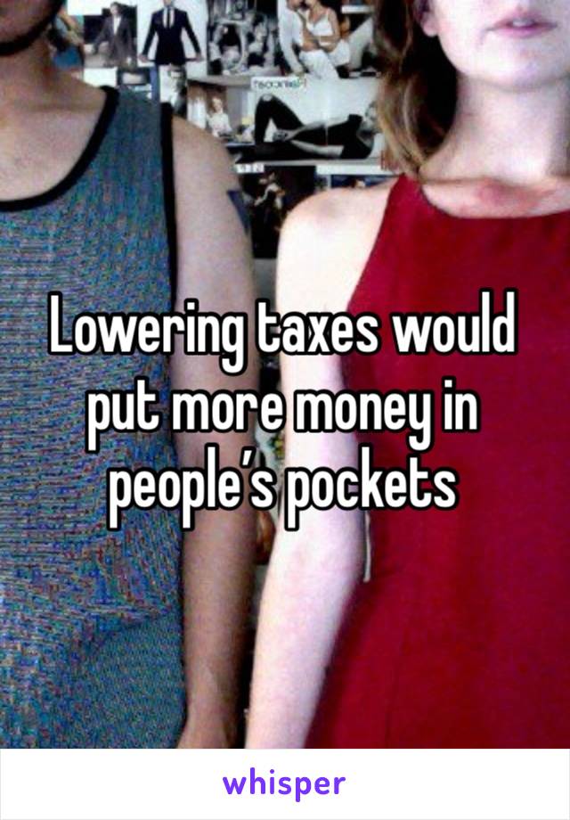 Lowering taxes would put more money in people’s pockets 