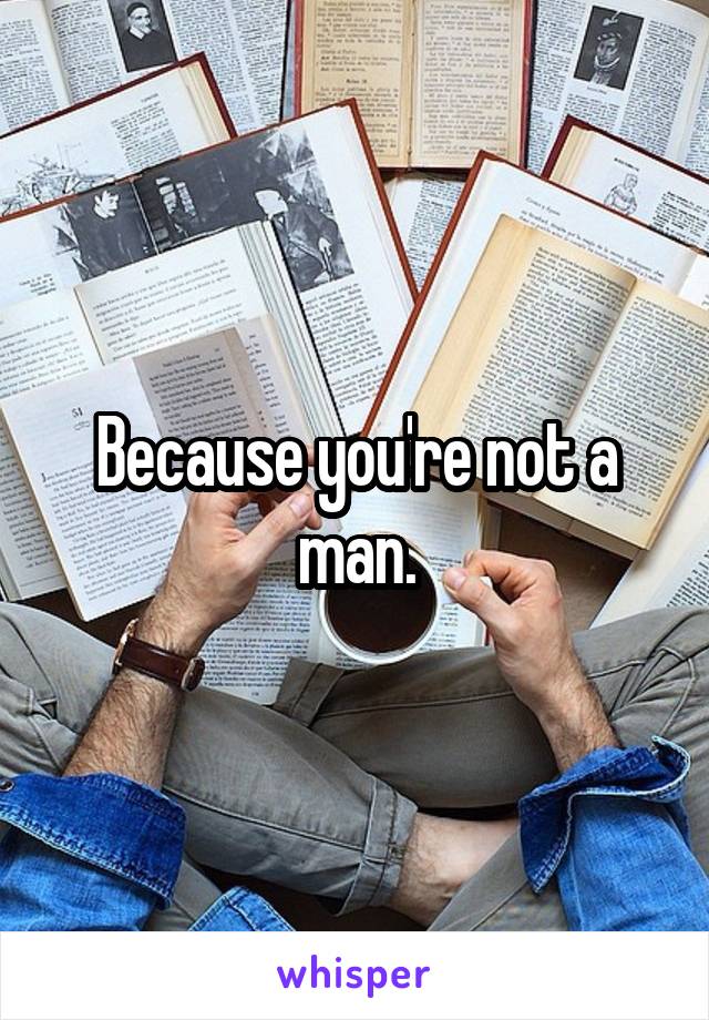 Because you're not a man.