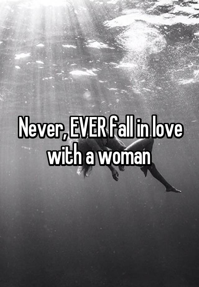 Never, EVER fall in love with a woman 