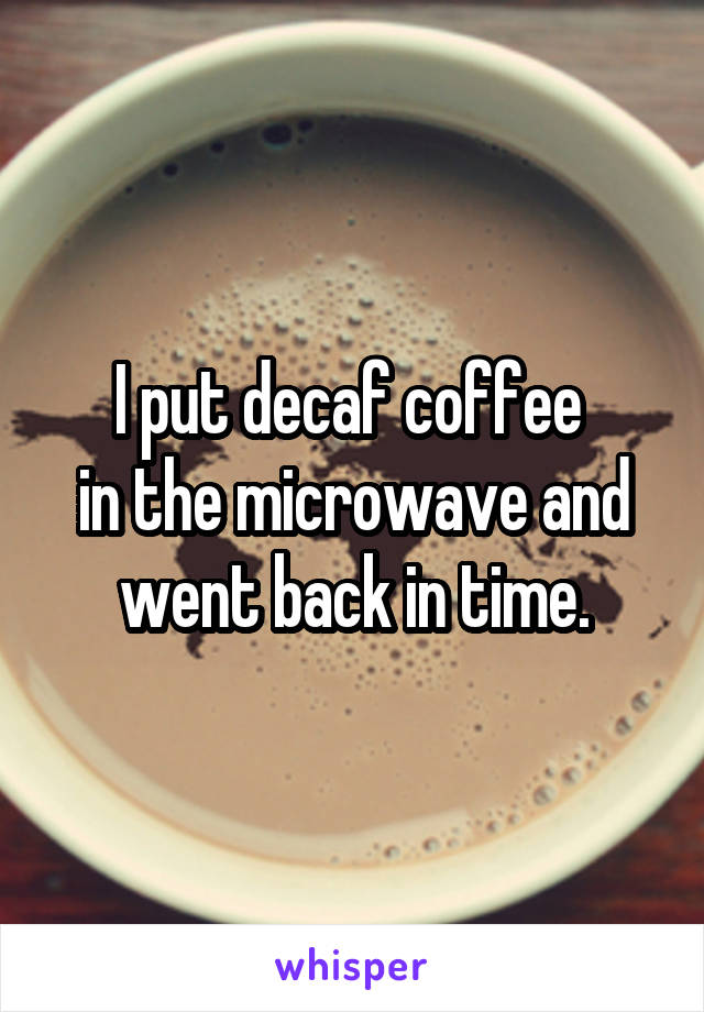 I put decaf coffee 
in the microwave and went back in time.
