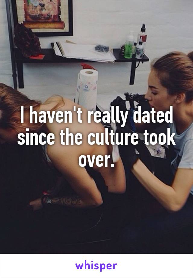 I haven't really dated since the culture took over.