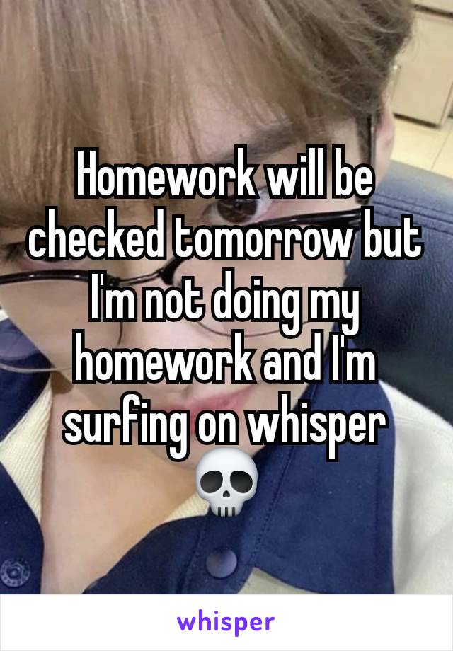 Homework will be checked tomorrow but I'm not doing my homework and I'm surfing on whisper💀