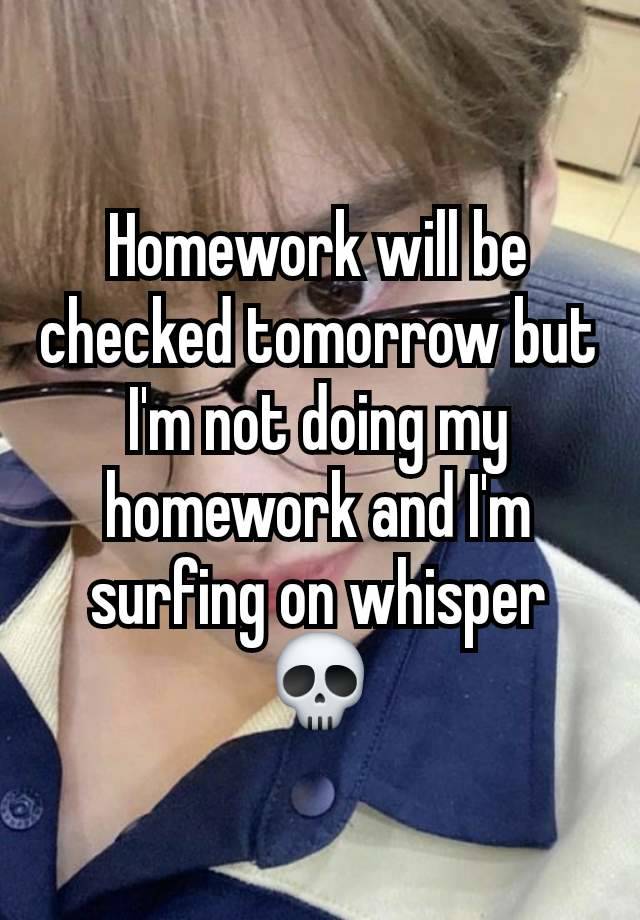 Homework will be checked tomorrow but I'm not doing my homework and I'm surfing on whisper💀