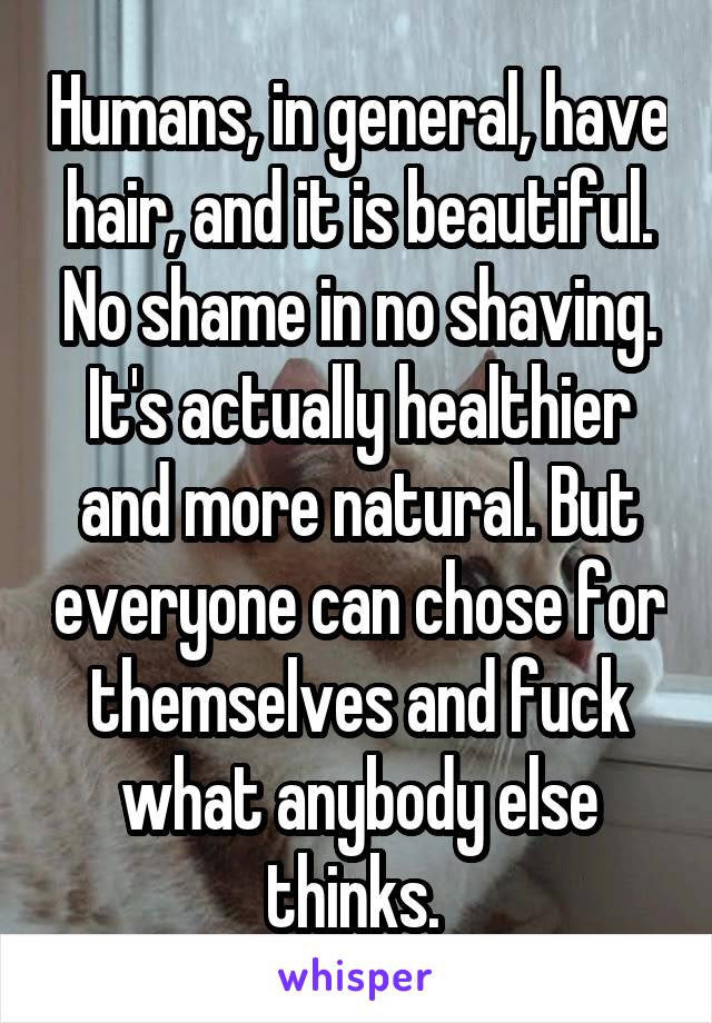 Humans, in general, have hair, and it is beautiful. No shame in no shaving. It's actually healthier and more natural. But everyone can chose for themselves and fuck what anybody else thinks. 