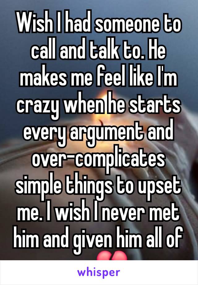 Wish I had someone to call and talk to. He makes me feel like I'm crazy when he starts every argument and over-complicates simple things to upset me. I wish I never met him and given him all of me 💔