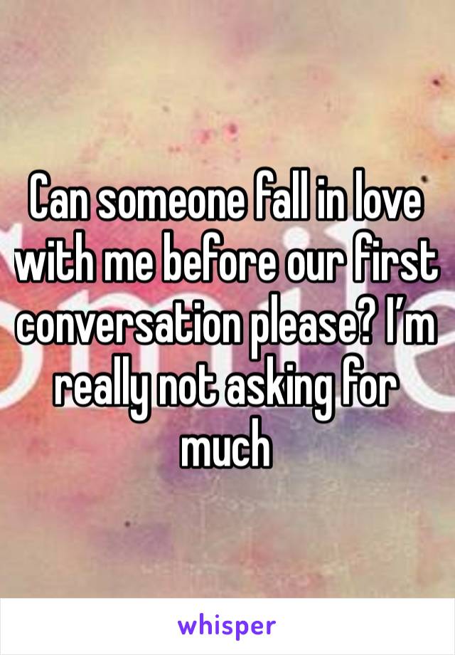 Can someone fall in love with me before our first conversation please? I’m really not asking for much