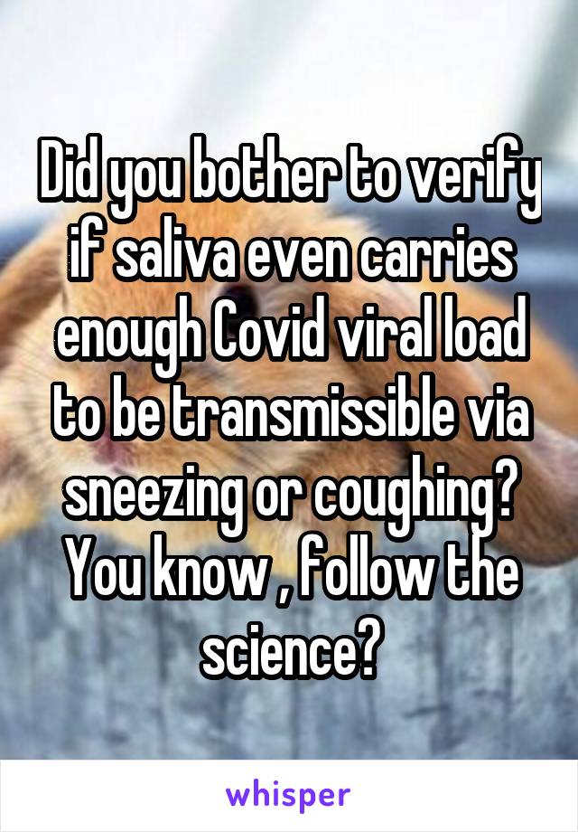 Did you bother to verify if saliva even carries enough Covid viral load to be transmissible via sneezing or coughing? You know , follow the science?