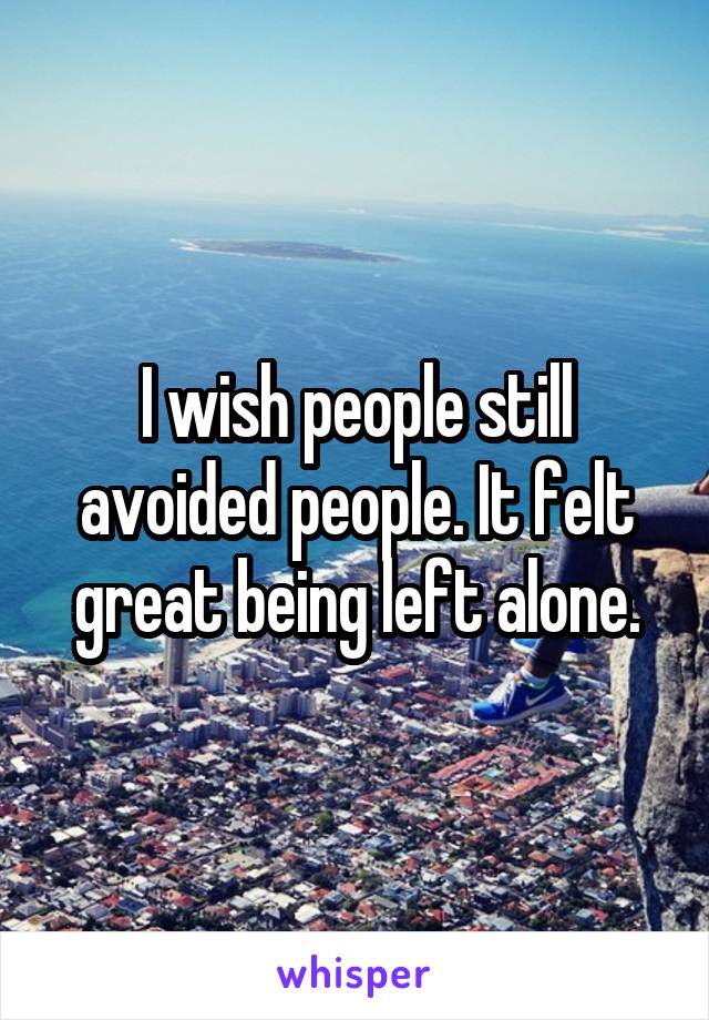 I wish people still avoided people. It felt great being left alone.