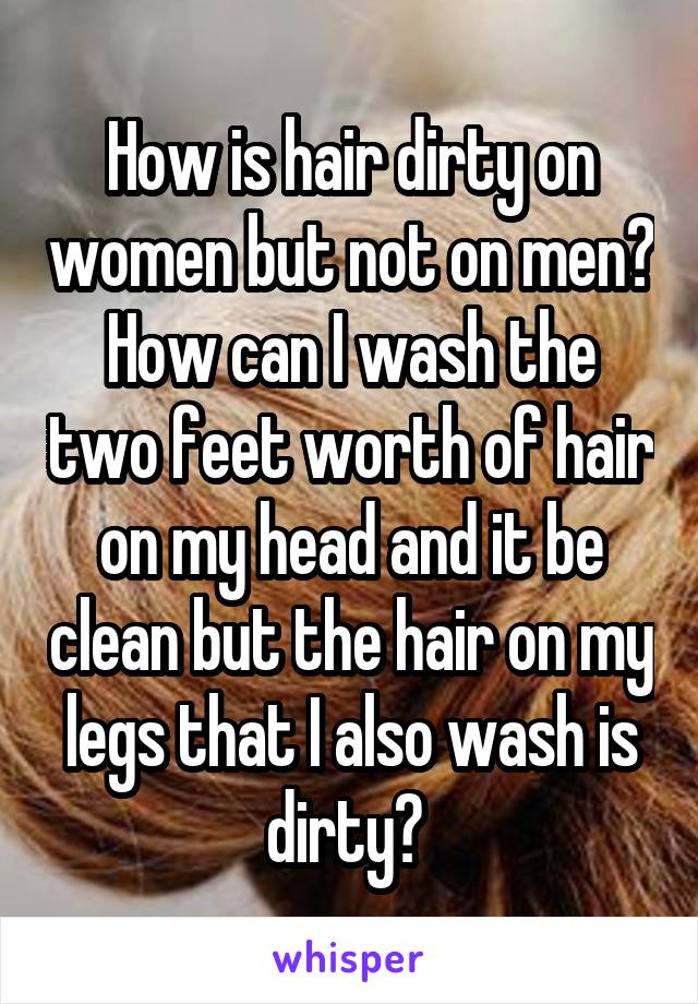 How is hair dirty on women but not on men? How can I wash the two feet worth of hair on my head and it be clean but the hair on my legs that I also wash is dirty? 