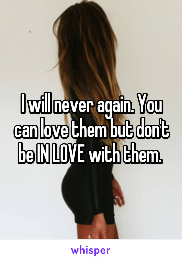 I will never again. You can love them but don't be IN LOVE with them. 