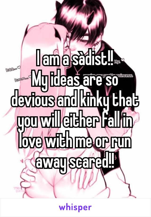 I am a sàdist!!
My ideas are so devious and kinky that you will either fall in love with me or run away scared!!