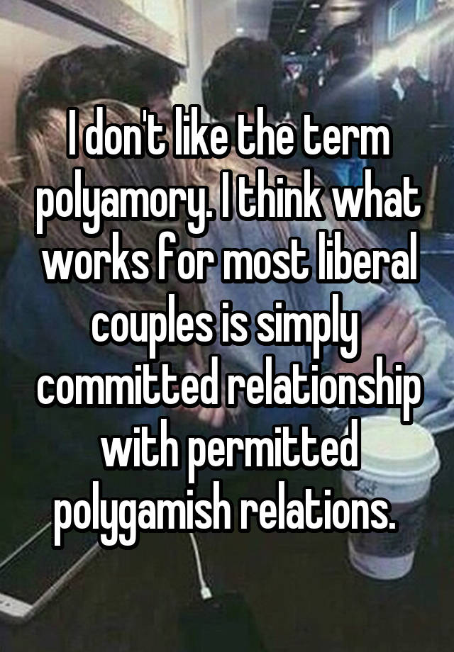 I don't like the term polyamory. I think what works for most liberal couples is simply  committed relationship with permitted polygamish relations. 