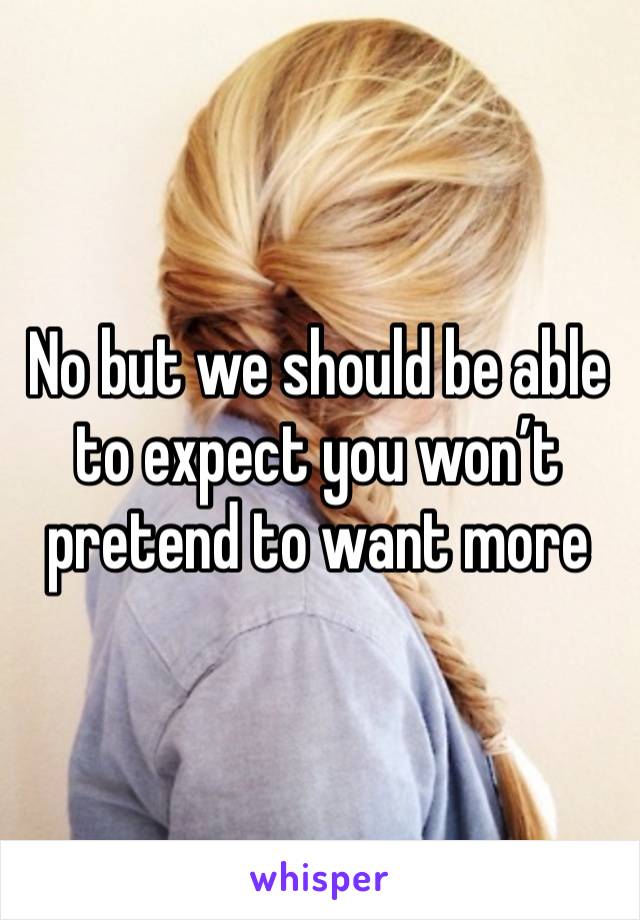 No but we should be able to expect you won’t pretend to want more  