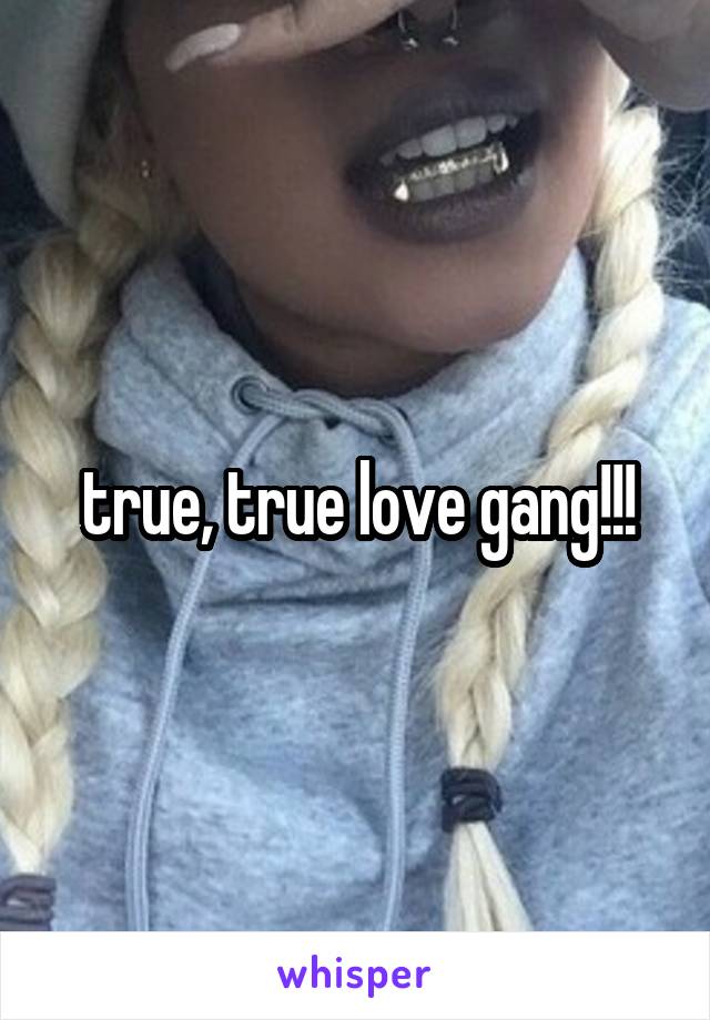 true, true love gang!!!