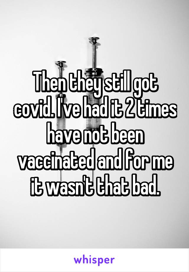 Then they still got covid. I've had it 2 times have not been vaccinated and for me it wasn't that bad.