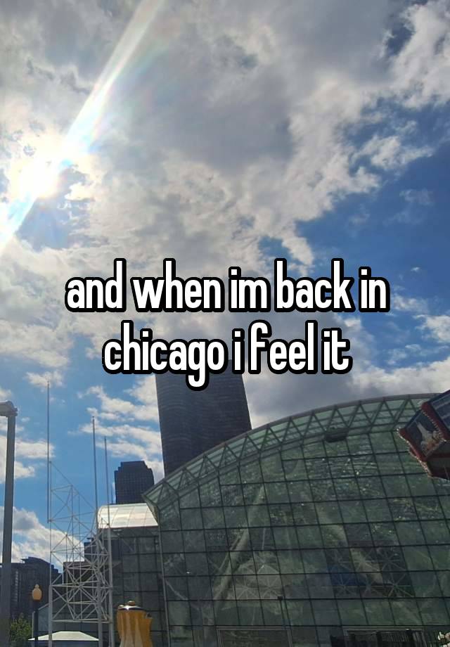 and when im back in chicago i feel it