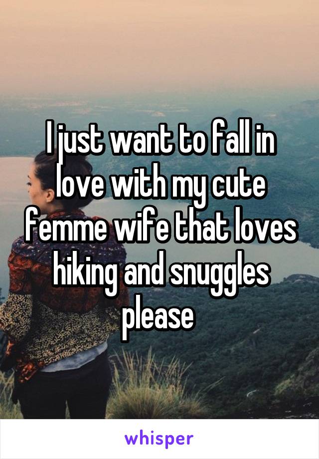 I just want to fall in love with my cute femme wife that loves hiking and snuggles please 