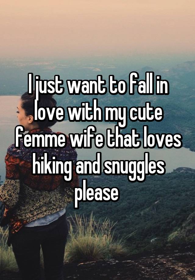 I just want to fall in love with my cute femme wife that loves hiking and snuggles please 