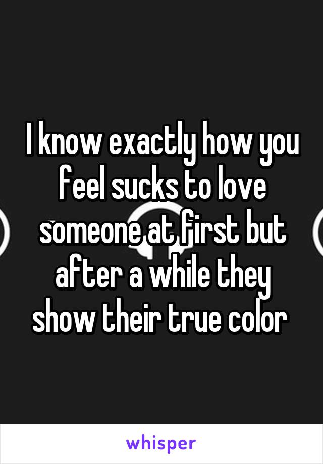 I know exactly how you feel sucks to love someone at first but after a while they show their true color 