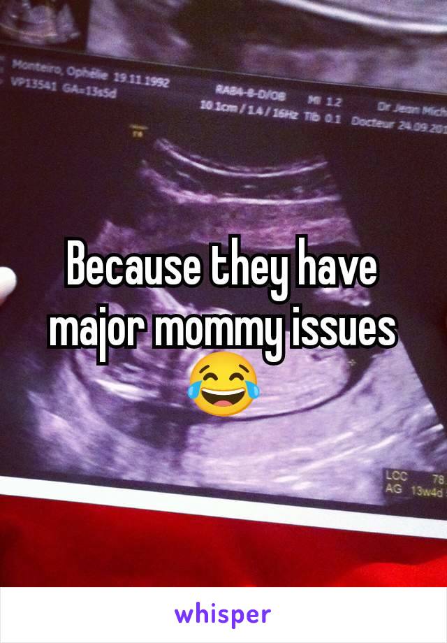 Because they have major mommy issues 😂