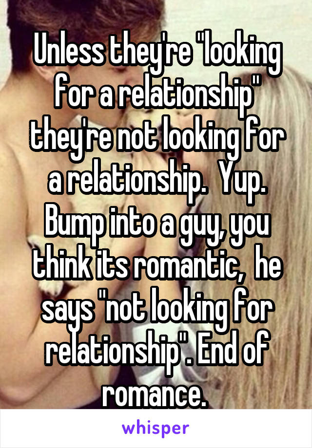 Unless they're "looking for a relationship" they're not looking for a relationship.  Yup. Bump into a guy, you think its romantic,  he says "not looking for relationship". End of romance. 