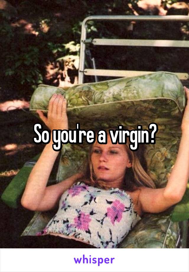 So you're a virgin?