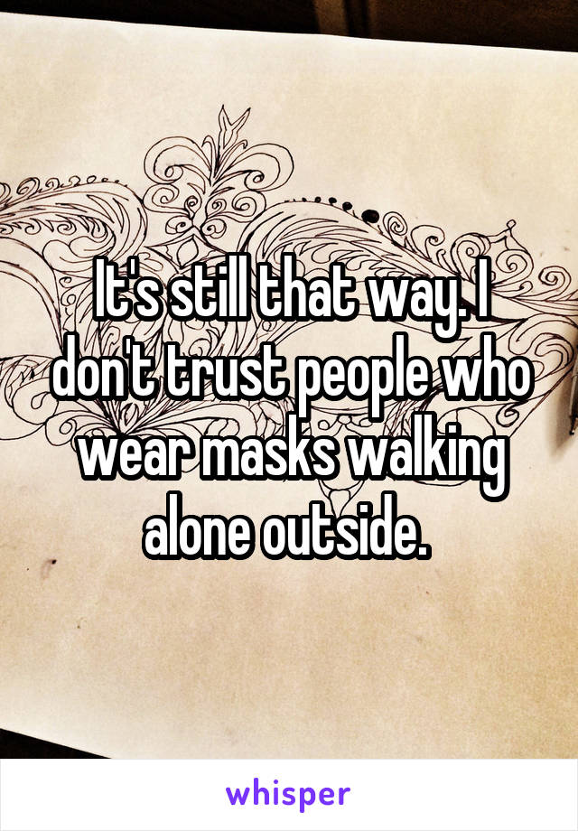 It's still that way. I don't trust people who wear masks walking alone outside. 