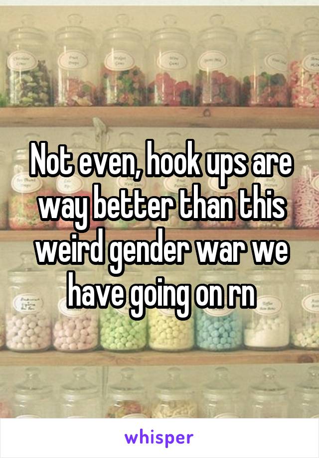 Not even, hook ups are way better than this weird gender war we have going on rn