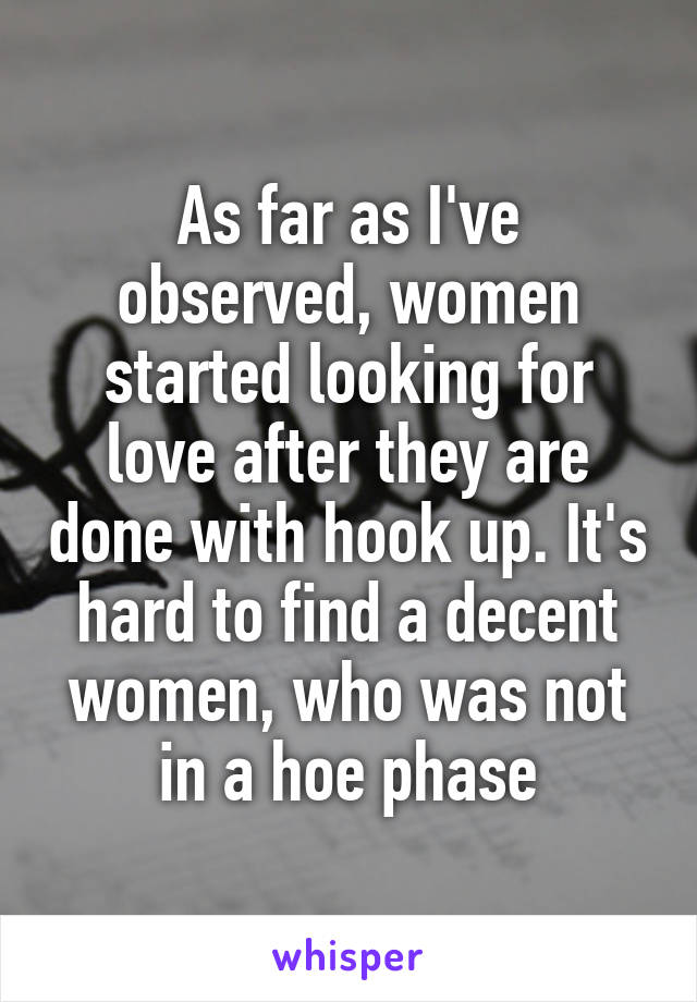 As far as I've observed, women started looking for love after they are done with hook up. It's hard to find a decent women, who was not in a hoe phase