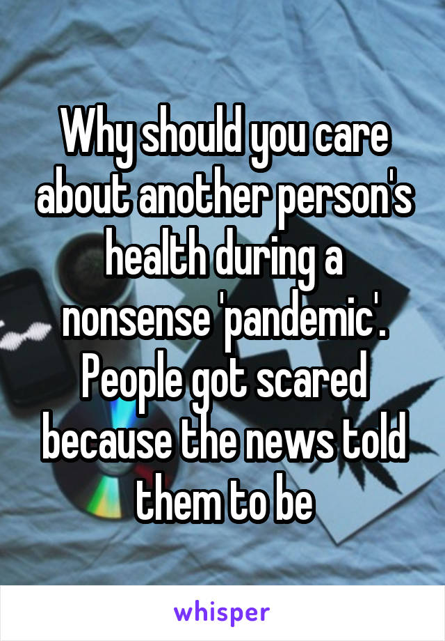 Why should you care about another person's health during a nonsense 'pandemic'. People got scared because the news told them to be