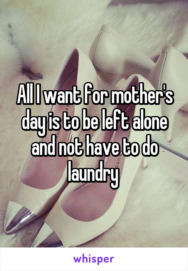 All I want for mother's day is to be left alone and not have to do laundry 