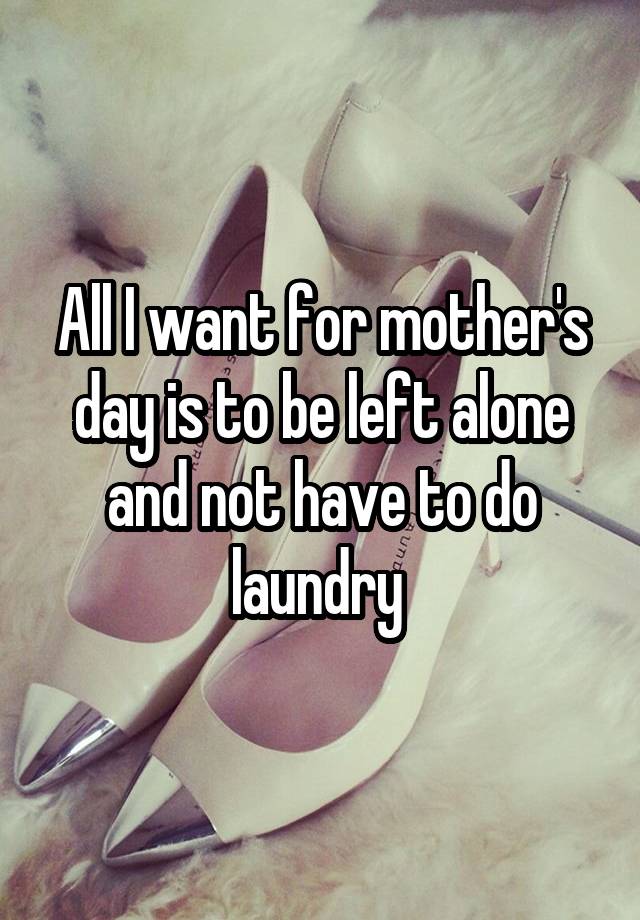 All I want for mother's day is to be left alone and not have to do laundry 