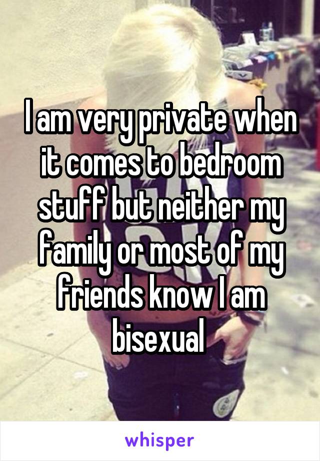 I am very private when it comes to bedroom stuff but neither my family or most of my friends know I am bisexual 